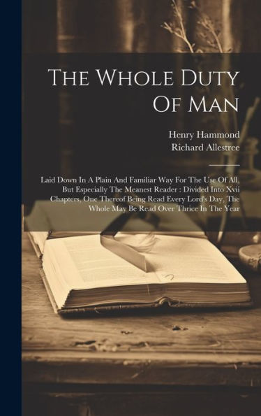 The Whole Duty Of Man: Laid Down In A Plain And Familiar Way For The Use Of All, But Especially The Meanest Reader: Divided Into Xvii Chapters, One ... The Whole May Be Read Over Thrice In The Year