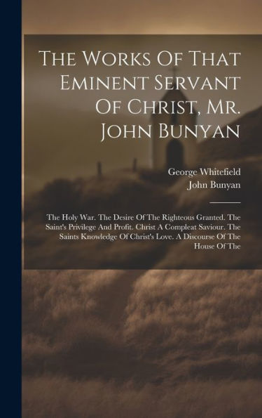 The Works Of That Eminent Servant Of Christ, Mr. John Bunyan: The Holy War. The Desire Of The Righteous Granted. The Saint's Privilege And Profit. ... Love. A Discourse Of The House Of The