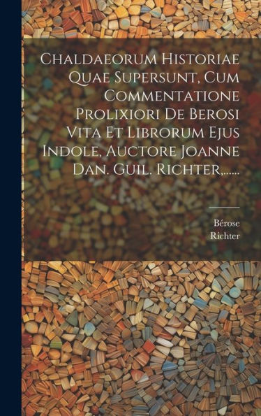 Chaldaeorum Historiae Quae Supersunt, Cum Commentatione Prolixiori De Berosi Vita Et Librorum Ejus Indole, Auctore Joanne Dan. Guil. Richter, ...... (Latin Edition)