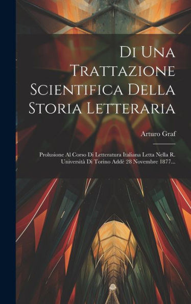 Di Una Trattazione Scientifica Della Storia Letteraria: Prolusione Al Corso Di Letteratura Italiana Letta Nella R. Università Di Torino Addè 28 Novembre 1877... (Italian Edition)