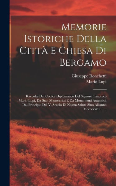 Memorie Istoriche Della Città E Chiesa Di Bergamo: Raccolte Dal Codice Diplomatico Del Signore Canonico Mario Lupi, Da Suoi Manoscritti E Da Monumenti ... All'Anno Mccccxxviii ...... (Italian Edition)