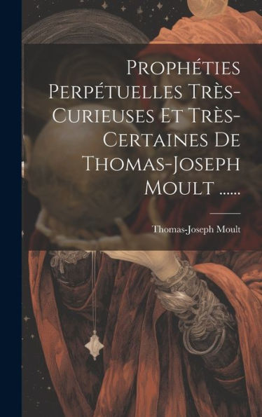 Prophéties Perpétuelles Très-Curieuses Et Très-Certaines De Thomas-Joseph Moult ...... (French Edition)