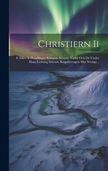 Christiern Ii: S Arkiv: I. Handlingar Rörande Severin Norby Och De Under Hans Ledning Stående Krigsföretagen Mot Sverige... (Swedish Edition)