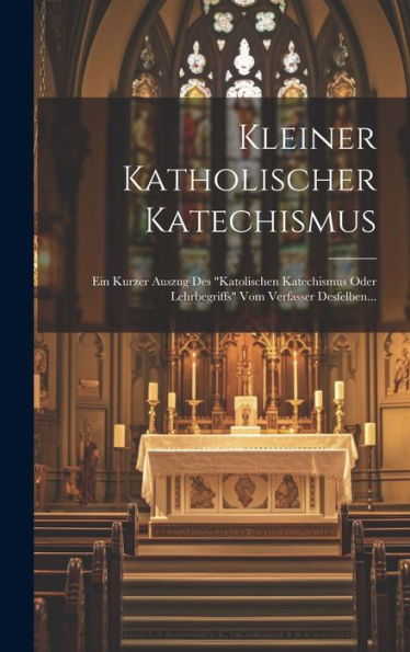 Kleiner Katholischer Katechismus: Ein Kurzer Auszug Des "Katolischen Katechismus Oder Lehrbegriffs" Vom Verfasser Desfelben... (German Edition)