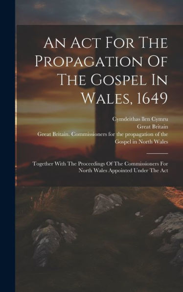 An Act For The Propagation Of The Gospel In Wales, 1649: Together With The Proceedings Of The Commissioners For North Wales Appointed Under The Act