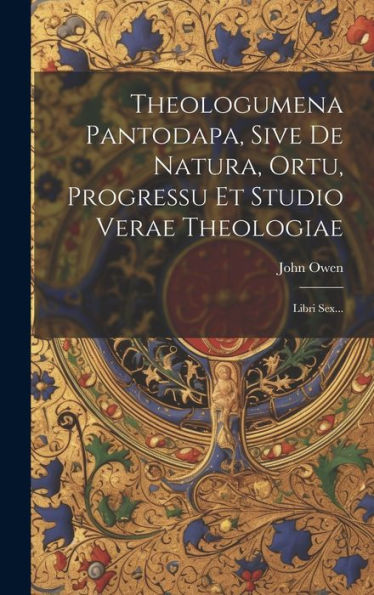 Theologumena Pantodapa, Sive De Natura, Ortu, Progressu Et Studio Verae Theologiae: Libri Sex... (Latin Edition)