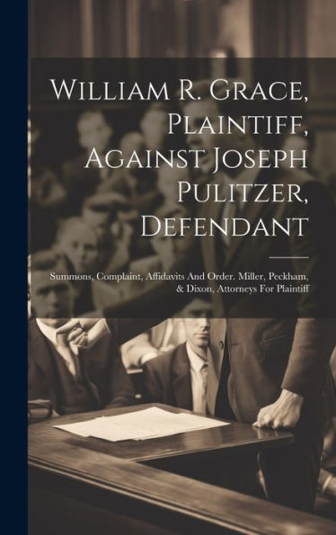 William R. Grace, Plaintiff, Against Joseph Pulitzer, Defendant: Summons, Complaint, Affidavits And Order. Miller, Peckham, & Dixon, Attorneys For Plaintiff