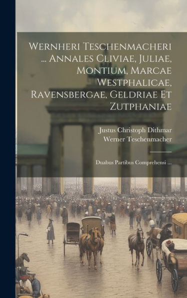 Wernheri Teschenmacheri ... Annales Cliviae, Juliae, Montium, Marcae Westphalicae, Ravensbergae, Geldriae Et Zutphaniae: Duabus Partibus Comprehensi ... (Latin Edition)