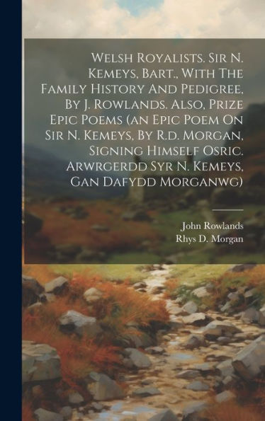 Welsh Royalists. Sir N. Kemeys, Bart., With The Family History And Pedigree, By J. Rowlands. Also, Prize Epic Poems (An Epic Poem On Sir N. Kemeys, By ... Arwrgerdd Syr N. Kemeys, Gan Dafydd Morganwg)