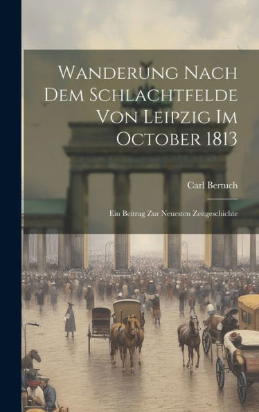 Wanderung Nach Dem Schlachtfelde Von Leipzig Im October 1813: Ein Beitrag Zur Neuesten Zeitgeschichte