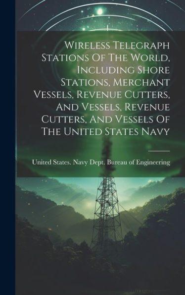 Wireless Telegraph Stations Of The World, Including Shore Stations, Merchant Vessels, Revenue Cutters, And Vessels, Revenue Cutters, And Vessels Of The United States Navy