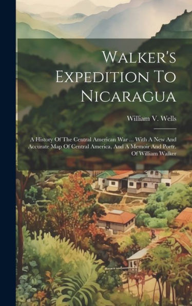 Walker's Expedition To Nicaragua: A History Of The Central American War ... With A New And Accurate Map Of Central America, And A Memoir And Portr. Of William Walker