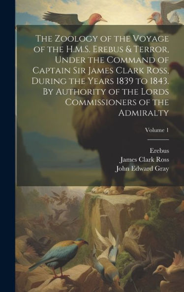 The Zoology Of The Voyage Of The H.M.S. Erebus & Terror, Under The Command Of Captain Sir James Clark Ross, During The Years 1839 To 1843. By ... Commissioners Of The Admiralty; Volume 1