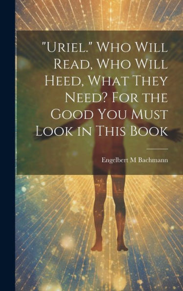 Uriel. Who Will Read, Who Will Heed, What They Need? For The Good You Must Look In This Book