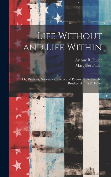Life Without And Life Within; Or, Reviews, Narratives, Essays And Poems. Edited By Her Brother, Arthur B. Fuller