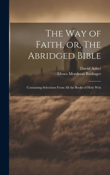 The Way Of Faith, Or, The Abridged Bible: Containing Selections From All The Books Of Holy Writ