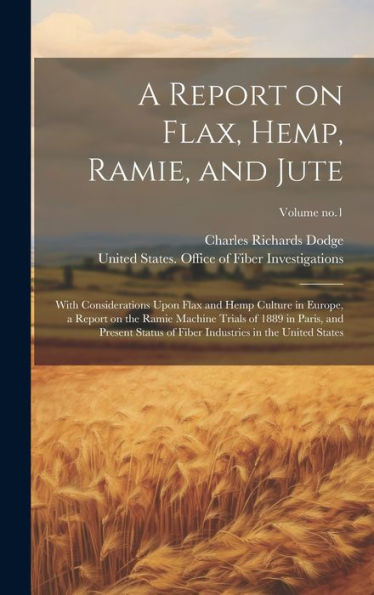 A Report On Flax, Hemp, Ramie, And Jute: With Considerations Upon Flax And Hemp Culture In Europe, A Report On The Ramie Machine Trials Of 1889 In ... Industries In The United States; Volume No.1