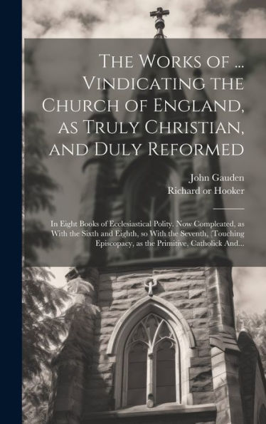 The Works Of ... Vindicating The Church Of England, As Truly Christian, And Duly Reformed: In Eight Books Of Ecclesiastical Polity. Now Compleated, As ... As The Primitive, Catholick And...