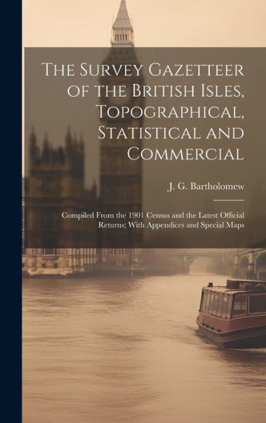 The Survey Gazetteer Of The British Isles, Topographical, Statistical And Commercial; Compiled From The 1901 Census And The Latest Official Returns; With Appendices And Special Maps