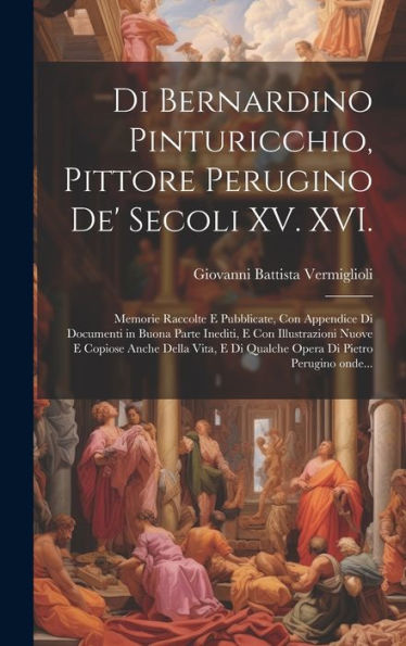 Di Bernardino Pinturicchio, Pittore Perugino De' Secoli Xv. Xvi.: Memorie Raccolte E Pubblicate, Con Appendice Di Documenti In Buona Parte Inediti, E ... Di Pietro Perugino Onde... (Italian Edition)