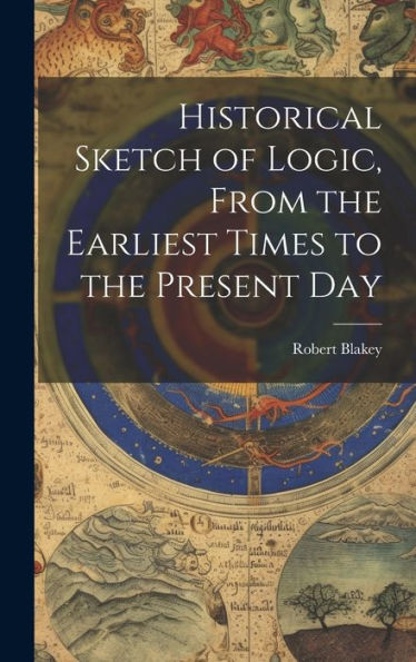 Historical Sketch Of Logic, From The Earliest Times To The Present Day