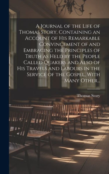 A Journal Of The Life Of Thomas Story, Containing An Account Of His Remarkable Convincement Of And Embracing The Principles Of Truth As Held By The ... The Service Of The Gospel, With Many Other...