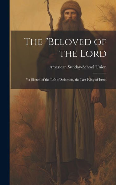 The "Beloved Of The Lord: " A Sketch Of The Life Of Solomon, The Last King Of Israel