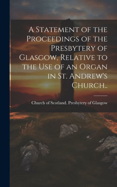 A Statement Of The Proceedings Of The Presbytery Of Glasgow, Relative To The Use Of An Organ In St. Andrew's Church..