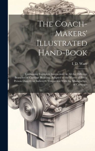 The Coach-Makers' Illustrated Hand-Book: Containing Complete Instructions In All The Different Branches Of Carriage Building, Adapted To The Wants Of ... Connected With The Manufacture Of Carriages