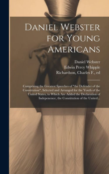 Daniel Webster For Young Americans: Comprising The Greatest Speeches Of "The Defender Of The Constitution", Selected And Arranged For The Youth Of The ... The Constitution Of The United...