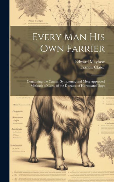 Every Man His Own Farrier: Containing The Causes, Symptoms, And Most Approved Methods Of Cure, Of The Diseases Of Horses And Dogs