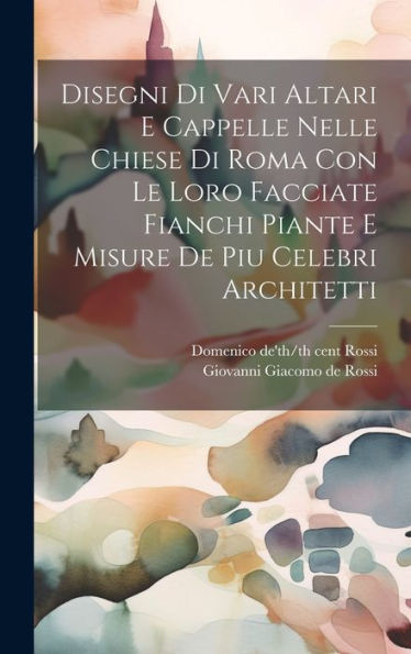 Disegni Di Vari Altari E Cappelle Nelle Chiese Di Roma Con Le Loro Facciate Fianchi Piante E Misure De Piu Celebri Architetti (Italian Edition)