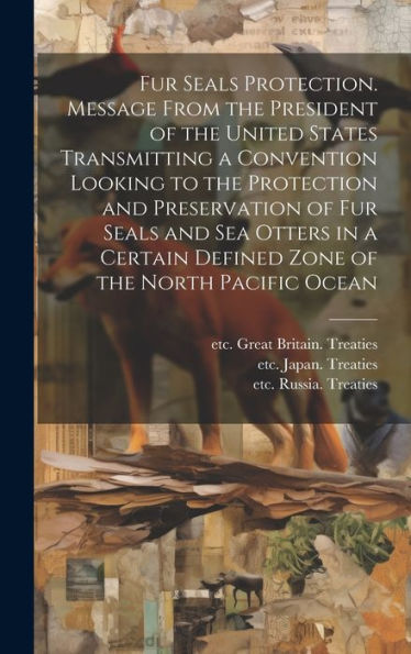Fur Seals Protection. Message From The President Of The United States Transmitting A Convention Looking To The Protection And Preservation Of Fur ... Defined Zone Of The North Pacific Ocean