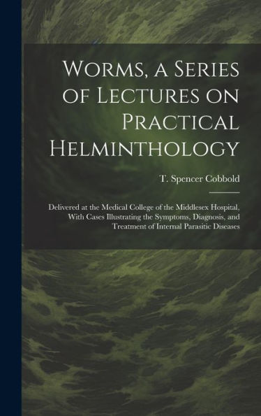 Worms, A Series Of Lectures On Practical Helminthology: Delivered At The Medical College Of The Middlesex Hospital, With Cases Illustrating The ... And Treatment Of Internal Parasitic Diseases