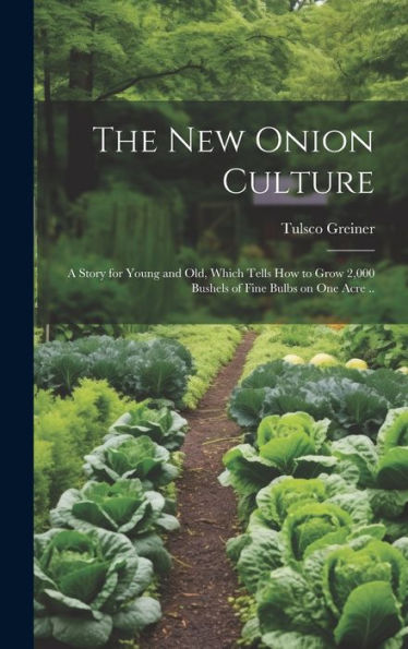 The New Onion Culture; A Story For Young And Old, Which Tells How To Grow 2,000 Bushels Of Fine Bulbs On One Acre ..
