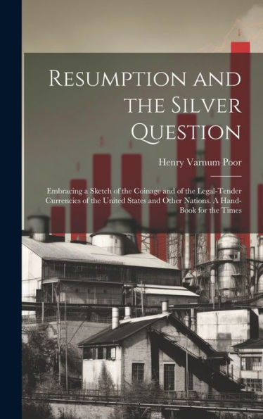 Resumption And The Silver Question: Embracing A Sketch Of The Coinage And Of The Legal-Tender Currencies Of The United States And Other Nations. A Hand-Book For The Times