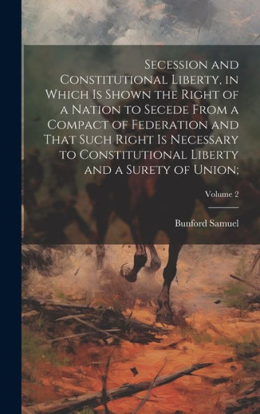 Secession And Constitutional Liberty, In Which Is Shown The Right Of A Nation To Secede From A Compact Of Federation And That Such Right Is Necessary ... Liberty And A Surety Of Union;; Volume 2