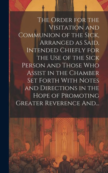 The Order For The Visitation And Communion Of The Sick, Arranged As Said, Intended Chiefly For The Use Of The Sick Person And Those Who Assist In The ... Hope Of Promoting Greater Reverence And...
