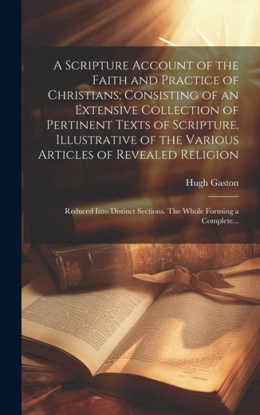 A Scripture Account Of The Faith And Practice Of Christians; Consisting Of An Extensive Collection Of Pertinent Texts Of Scripture, Illustrative Of ... Sections. The Whole Forming A Complete...