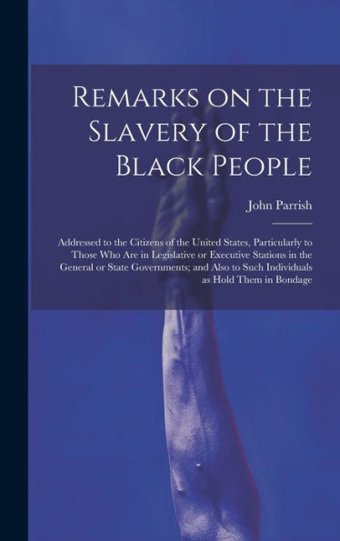 Remarks On The Slavery Of The Black People; Addressed To The Citizens Of The United States, Particularly To Those Who Are In Legislative Or Executive ... To Such Individuals As Hold Them In Bondage