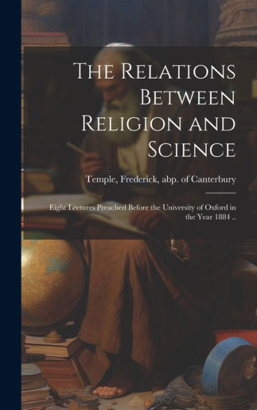 The Relations Between Religion And Science: Eight Lectures Preached Before The University Of Oxford In The Year 1884 ..