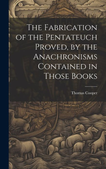 The Fabrication Of The Pentateuch Proved, By The Anachronisms Contained In Those Books