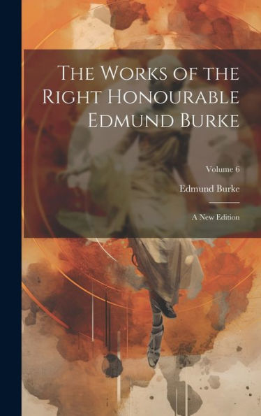 The Works Of The Right Honourable Edmund Burke: A New Edition; Volume 6