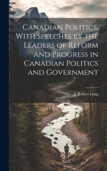 Canadian Politics. With Speeches By The Leaders Of Reform And Progress In Canadian Politics And Government