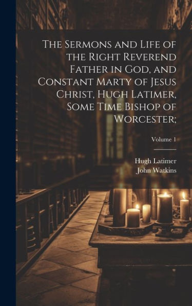 The Sermons And Life Of The Right Reverend Father In God, And Constant Marty Of Jesus Christ, Hugh Latimer, Some Time Bishop Of Worcester;; Volume 1