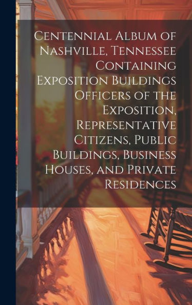 Centennial Album Of Nashville, Tennessee Containing Exposition Buildings Officers Of The Exposition, Representative Citizens, Public Buildings, Business Houses, And Private Residences