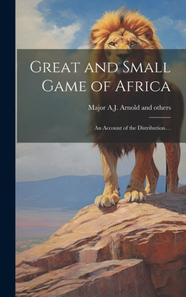 Great And Small Game Of Africa: An Account Of The Distribution...