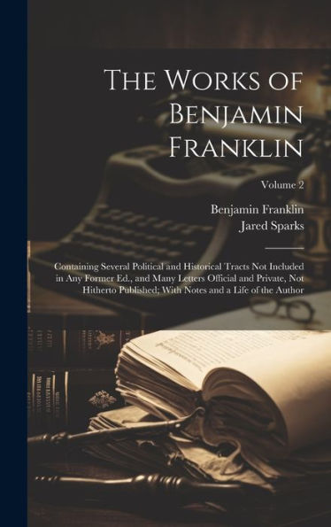 The Works Of Benjamin Franklin; Containing Several Political And Historical Tracts Not Included In Any Former Ed., And Many Letters Official And ... With Notes And A Life Of The Author; Volume 2