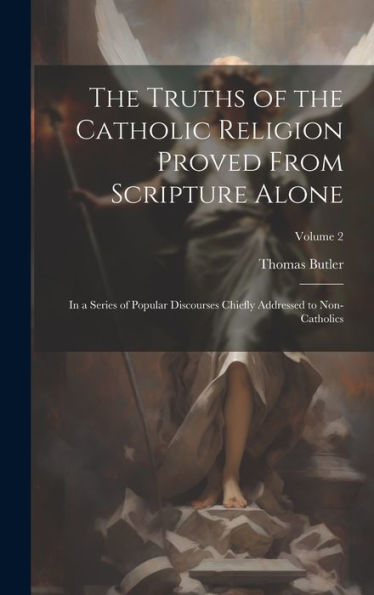 The Truths Of The Catholic Religion Proved From Scripture Alone: In A Series Of Popular Discourses Chiefly Addressed To Non-Catholics; Volume 2