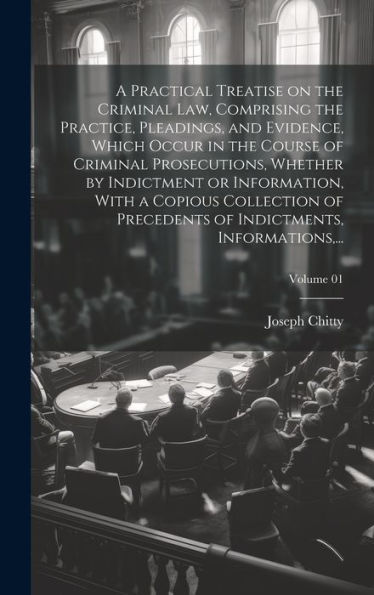 A Practical Treatise On The Criminal Law, Comprising The Practice, Pleadings, And Evidence, Which Occur In The Course Of Criminal Prosecutions, ... Of Indictments, Informations, ...; V